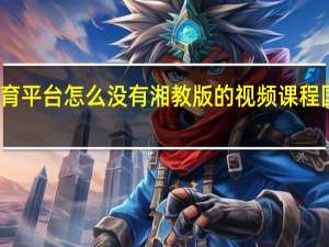 智慧中小学教育平台怎么没有湘教版的视频课程 国家中小学教育平台