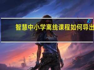 智慧中小学离线课程如何导出