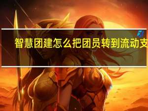 智慧团建怎么把团员转到流动支部