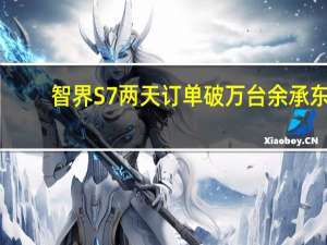 智界S7两天订单破万台 余承东：比问界新M7同期势头还猛