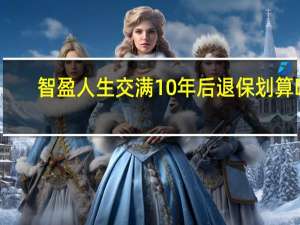 智盈人生交满10年后退保划算吗（智盈人生交满10年后）