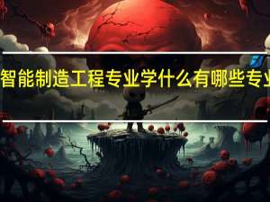 智能制造工程专业学什么 有哪些专业课程