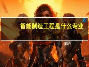 智能制造工程是什么专业