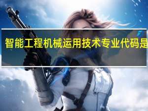 智能工程机械运用技术专业代码是什么