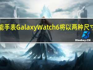 智能手表Galaxy Watch 6将以两种尺寸和高达1.47英寸的OLED显示屏投放市场