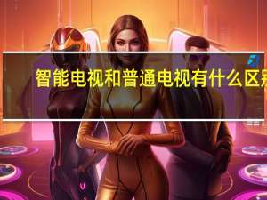 智能电视和普通电视有什么区别