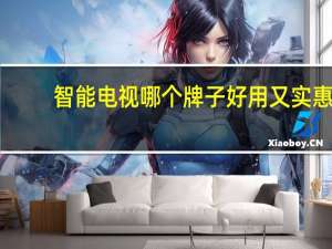 智能电视哪个牌子好用又实惠（智能电视哪个牌子好用）