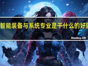 智能装备与系统专业是干什么的 好就业吗