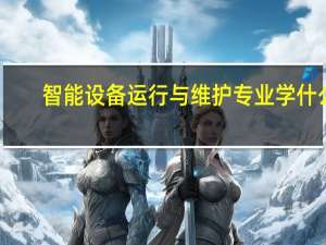 智能设备运行与维护专业学什么