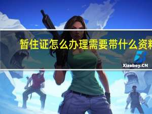 暂住证怎么办理需要带什么资料