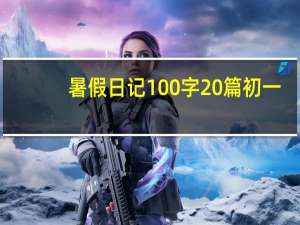 暑假日记100字20篇初一（暑假日记100字20篇）