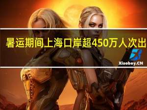 暑运期间上海口岸超450万人次出入境