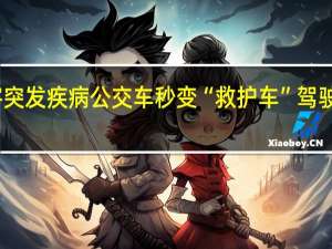暖心！乘客突发疾病 公交车秒变“救护车” 驾驶员争分夺秒救人
