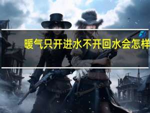暖气只开进水不开回水会怎样