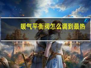 暖气平衡阀怎么调到最热