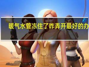暖气水管冻住了咋弄开最好的办法