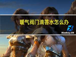 暖气阀门滴答水怎么办