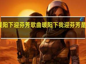 暖阳下迎芬芳歌曲 暖阳下我迎芬芳是什么歌