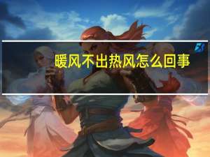 暖风不出热风怎么回事