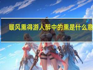暖风熏得游人醉中的熏是什么意思（暖风熏得游人醉中的熏是什么意思）