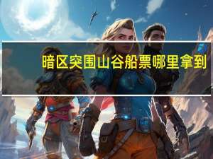 暗区突围山谷船票哪里拿到