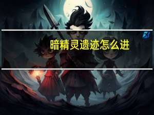 暗精灵遗迹怎么进（暗精灵遗迹在哪里）
