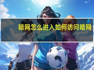 暗网怎么进入 如何访问暗网