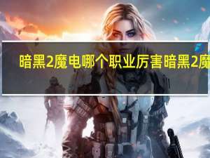 暗黑2魔电哪个职业厉害 暗黑2魔电