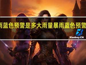 暴雨蓝色预警是多大雨量 暴雨蓝色预警是指什么