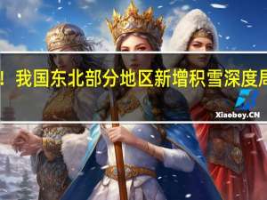 暴雪橙色预警！我国东北部分地区新增积雪深度局地可达30厘米以上