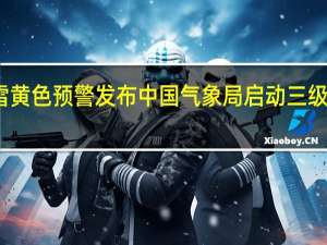 暴雪黄色预警发布 中国气象局启动三级应急响应