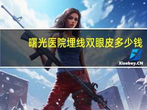 曙光医院埋线双眼皮多少钱？做双眼皮多少钱