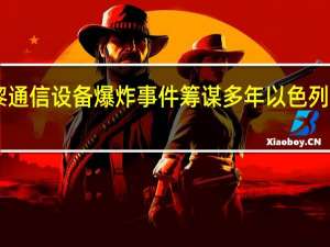 曝以为黎通信设备爆炸事件筹谋多年 以色列深度介入15载