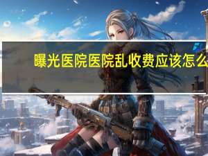 曝光医院 医院乱收费应该怎么办
