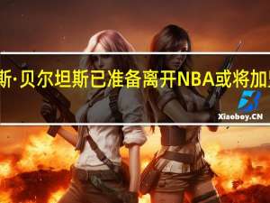 曝戴维斯·贝尔坦斯已准备离开NBA 或将加盟迪拜俱乐部