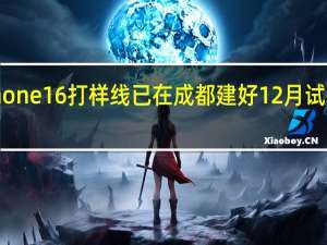 曝iPhone 16打样线已在成都建好 12月试产工程样机