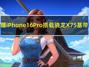 曝iPhone 16 Pro搭载骁龙X75基带：支持5.5G网络