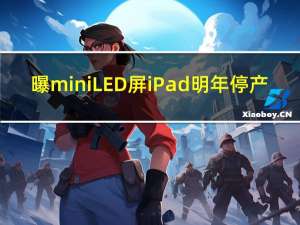 曝mini LED屏iPad明年停产：苹果iPad将迈入OLED时代