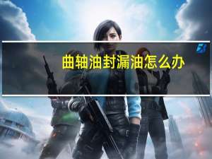 曲轴油封漏油怎么办