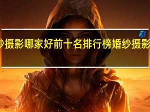 曲靖婚纱摄影哪家好前十名排行榜 婚纱摄影排行榜前十名
