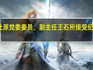 曲靖市农村信用合作社联合社原党委委员、副主任王石所接受纪律审查和监察调查 到底什么情况嘞