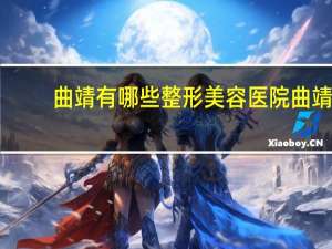 曲靖有哪些整形美容医院 曲靖脱毛哪家医院比较好