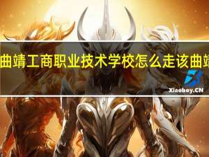 曲靖火车站到曲靖工商职业技术学校怎么走该 曲靖工商职业技术学校