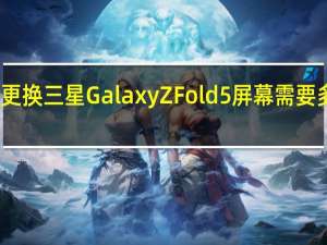更换三星Galaxy Z Fold 5屏幕需要多少钱