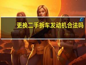 更换二手拆车发动机合法吗