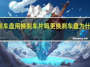 更换刹车盘用换刹车片吗 更换刹车盘为什么换刹车片