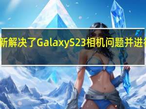 更新解决了 Galaxy S23 相机问题并进行了改进