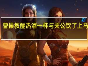 曹操教酾热酒一杯与关公饮了上马翻译