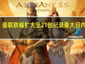 曼联跌幅扩大至21%创纪录最大日内跌幅