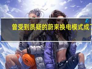 曾受到质疑的蔚来换电模式成了：越来越多友商跟着效仿